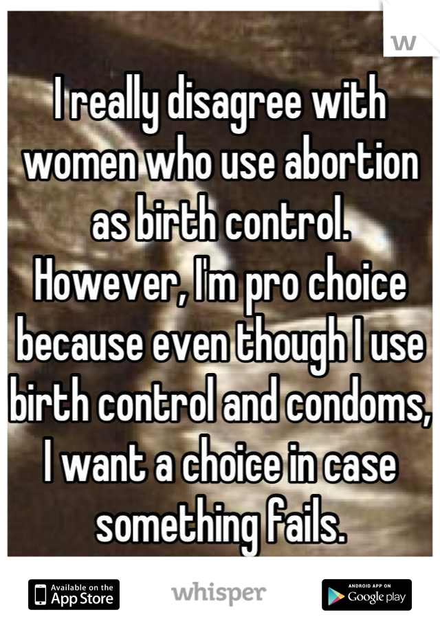 I really disagree with women who use abortion as birth control.
However, I'm pro choice because even though I use birth control and condoms, I want a choice in case something fails.