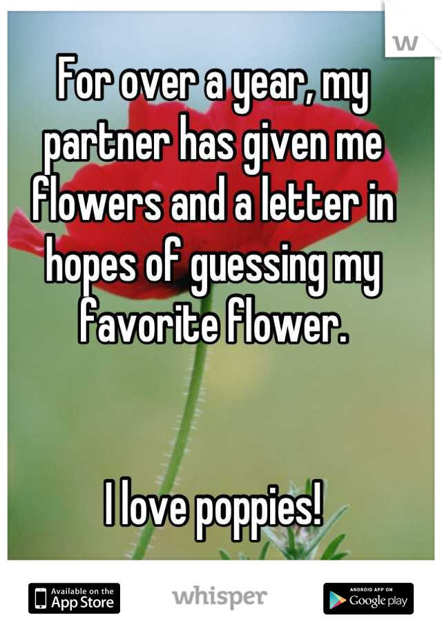 For over a year, my partner has given me  flowers and a letter in hopes of guessing my favorite flower. 


I love poppies!
