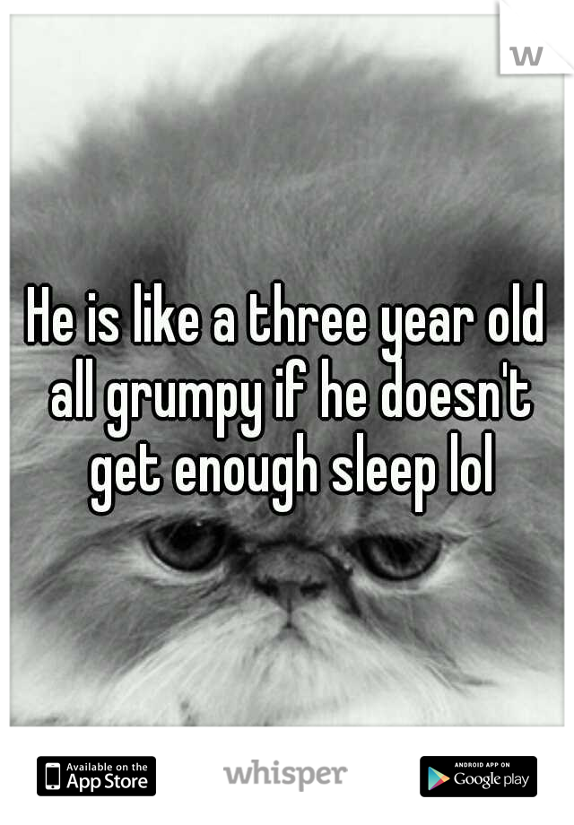 He is like a three year old all grumpy if he doesn't get enough sleep lol