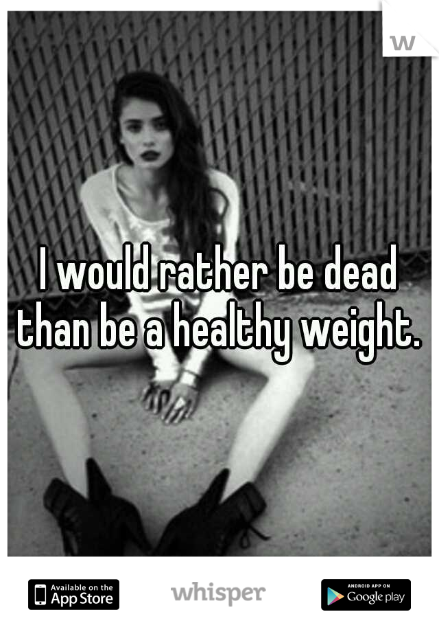 I would rather be dead than be a healthy weight. 