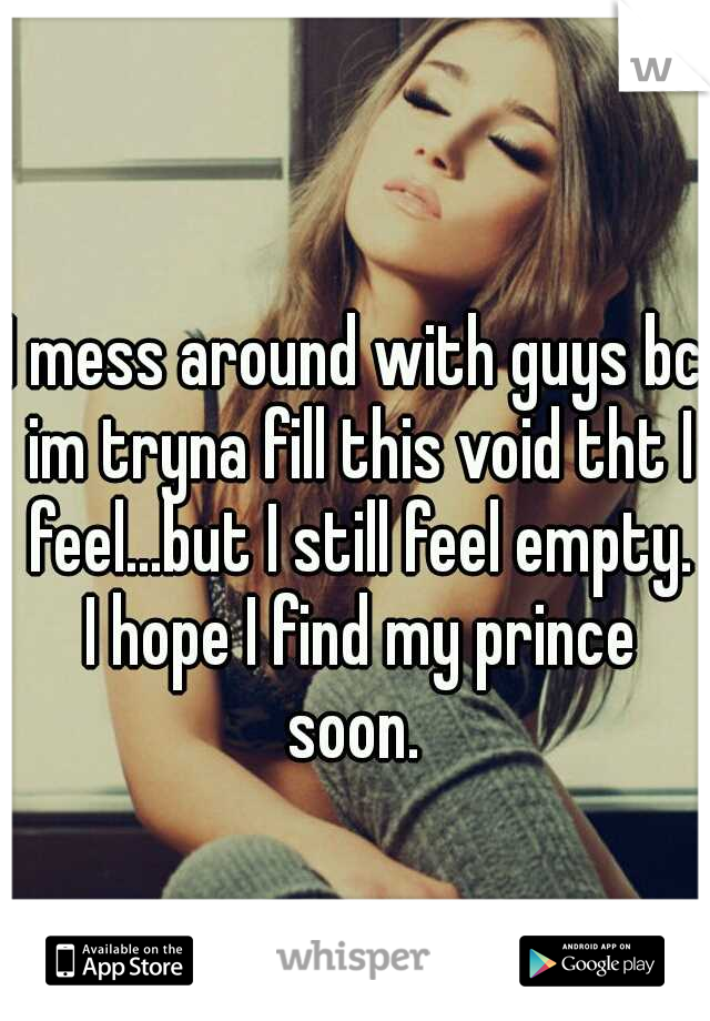 I mess around with guys bc im tryna fill this void tht I feel...but I still feel empty. I hope I find my prince soon. 