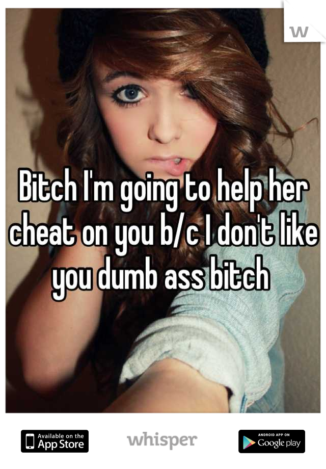 Bitch I'm going to help her cheat on you b/c I don't like you dumb ass bitch 
