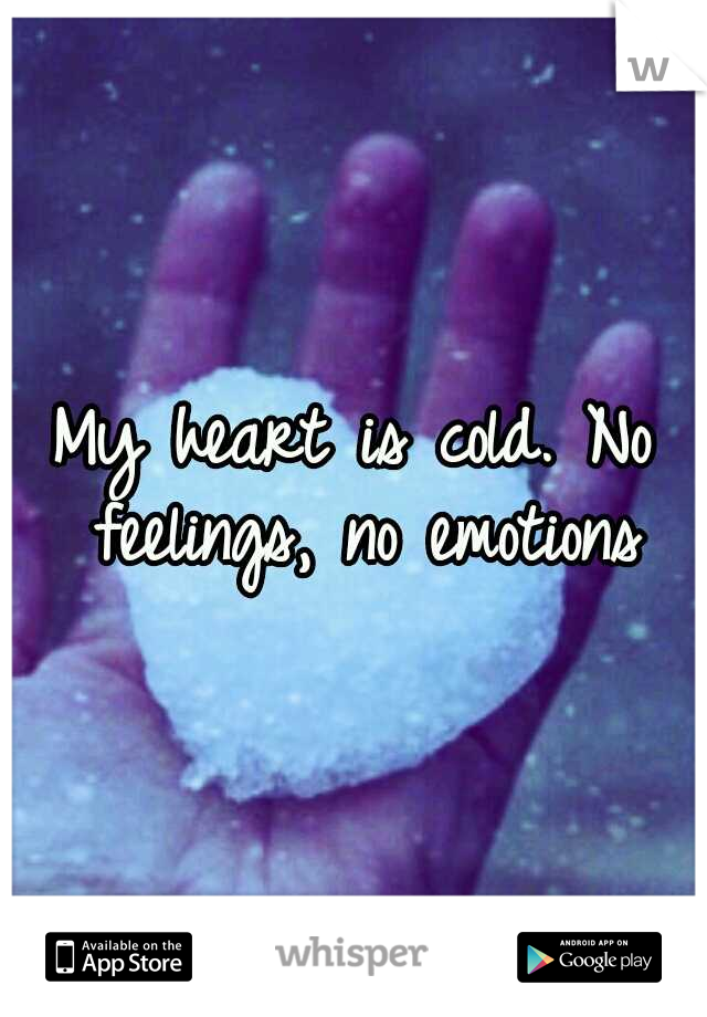My heart is cold. No feelings, no emotions