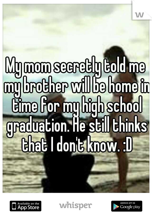 My mom secretly told me my brother will be home in time for my high school graduation. He still thinks that I don't know. :D