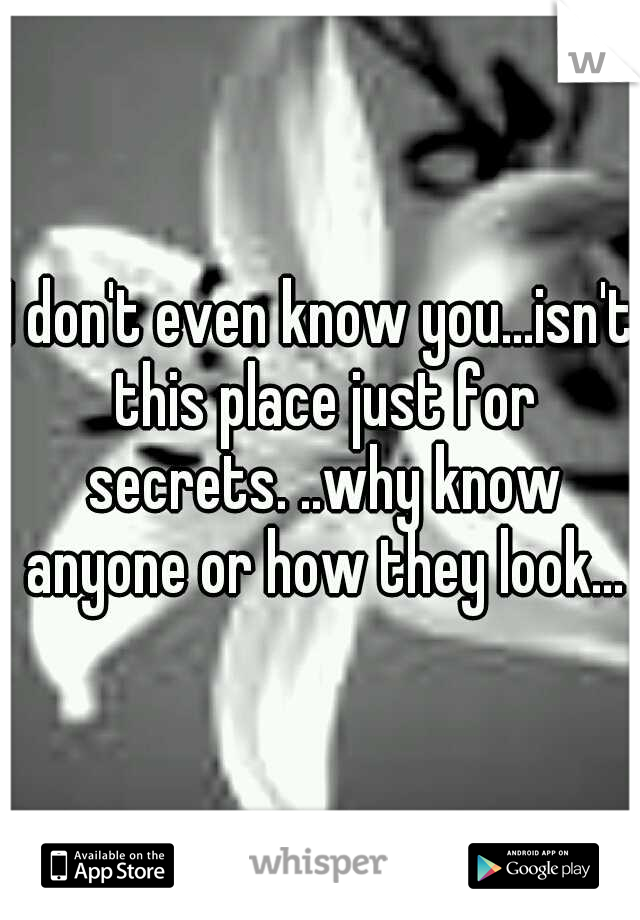 I don't even know you...isn't this place just for secrets. ..why know anyone or how they look...