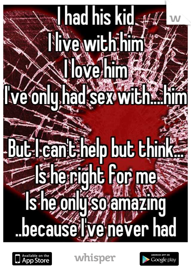 I had his kid 
I live with him 
I love him 
I've only had sex with....him 

But I can't help but think...
Is he right for me 
Is he only so amazing 
..because I've never had better?.. 