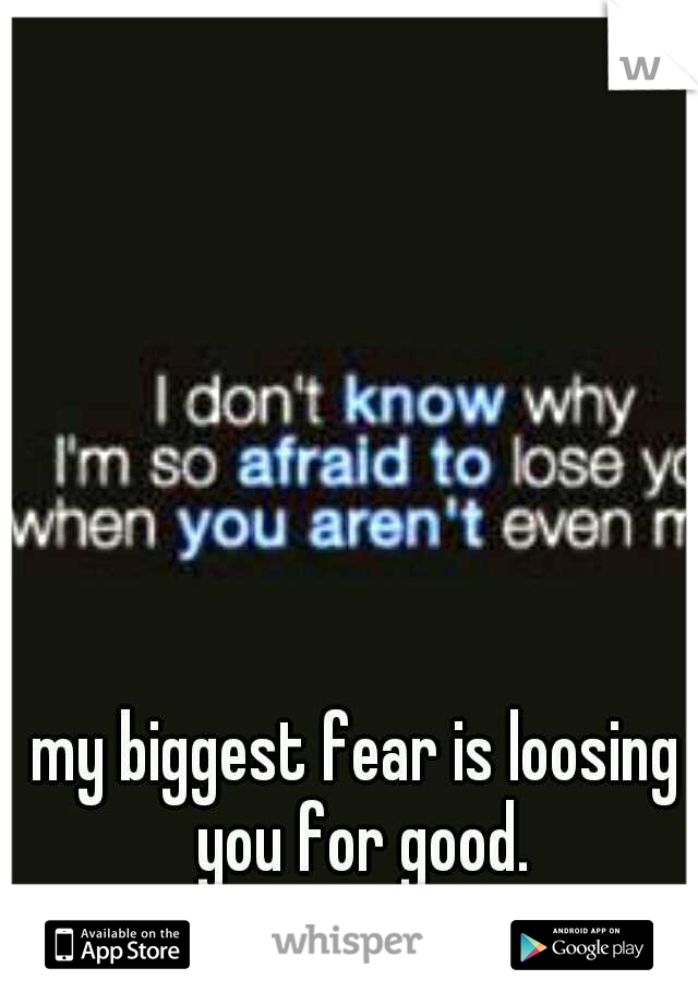 my biggest fear is loosing you for good.
