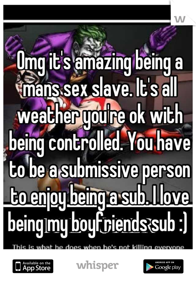 Omg it's amazing being a mans sex slave. It's all weather you're ok with being controlled. You have to be a submissive person to enjoy being a sub. I love being my boyfriends sub :) 