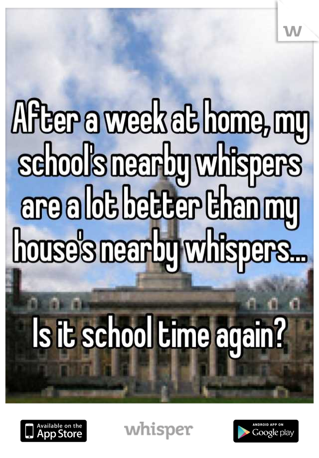 After a week at home, my school's nearby whispers are a lot better than my house's nearby whispers...

Is it school time again?