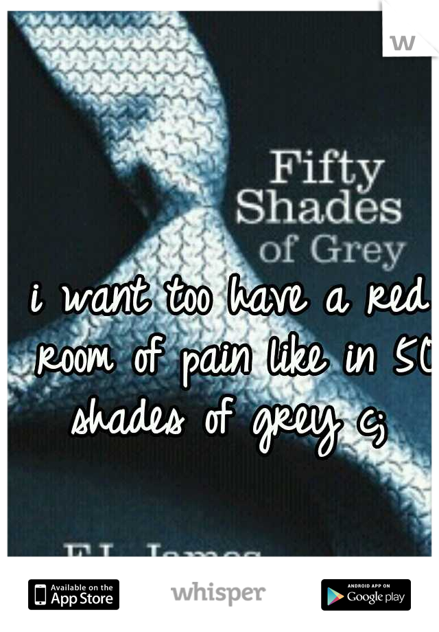 i want too have a red room of pain like in 50 shades of grey c; 