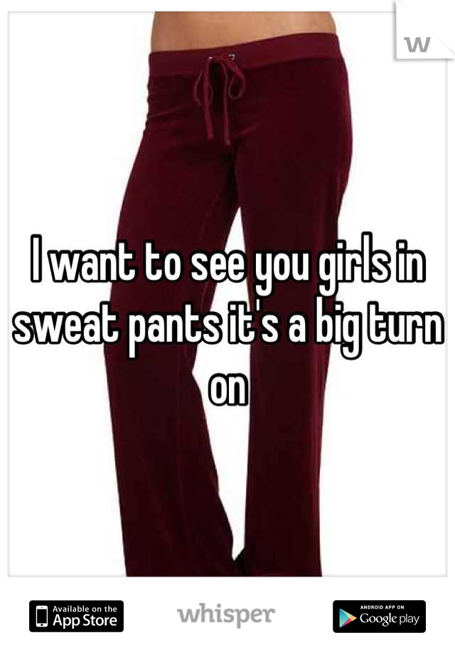 I want to see you girls in sweat pants it's a big turn on