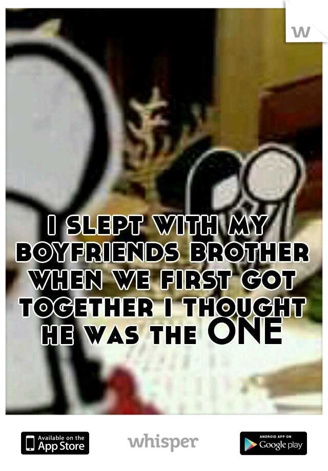 i slept with my boyfriends brother when we first got together i thought he was the ONE