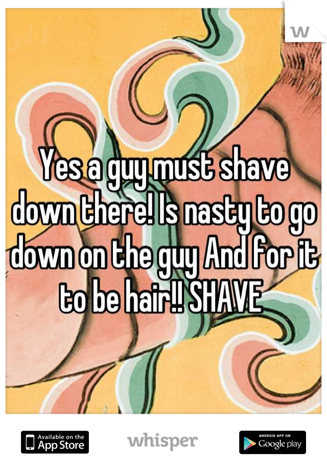 Yes a guy must shave down there! Is nasty to go down on the guy And for it to be hair!! SHAVE 
