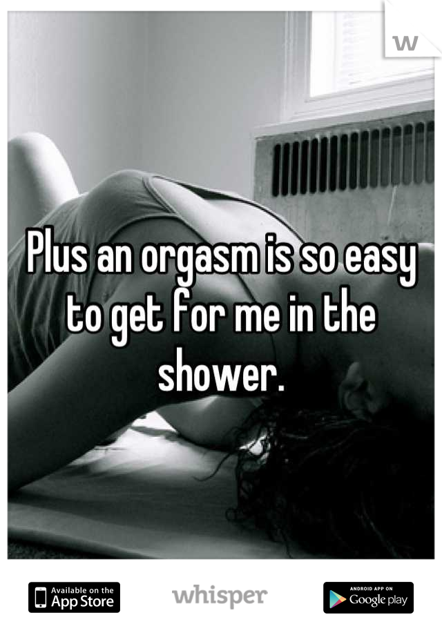 Plus an orgasm is so easy to get for me in the shower.