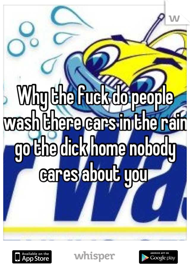Why the fuck do people wash there cars in the rain go the dick home nobody cares about you 
