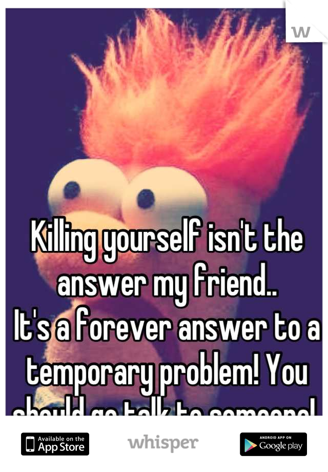 Killing yourself isn't the answer my friend.. 
It's a forever answer to a temporary problem! You should go talk to someone! 