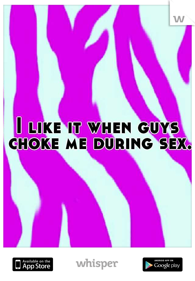 I like it when guys choke me during sex.