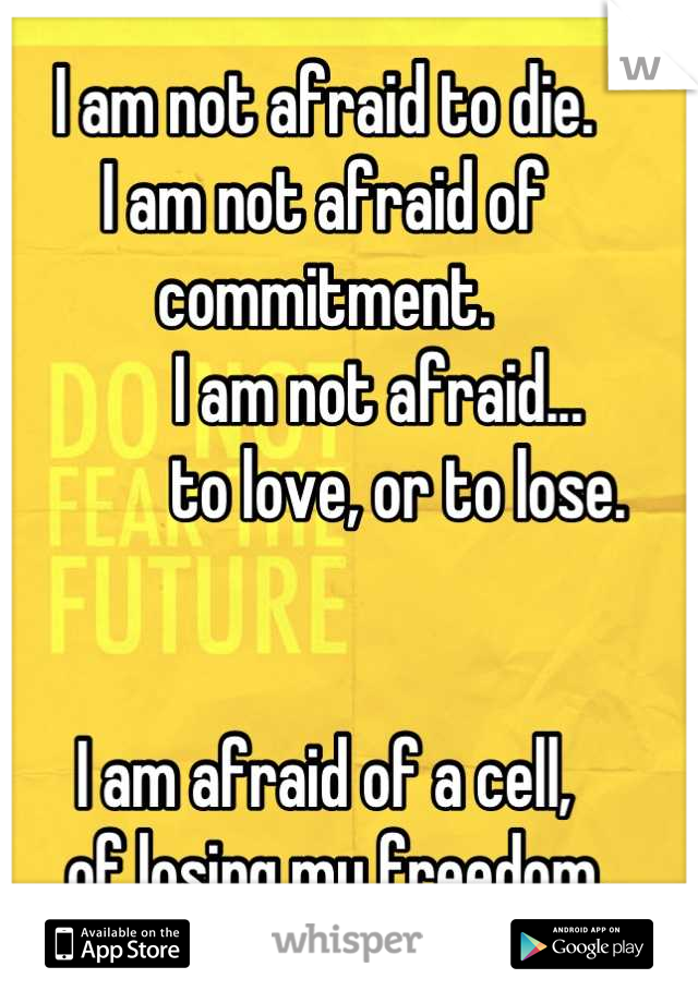 I am not afraid to die.
I am not afraid of commitment.
        I am not afraid...
           to love, or to lose.


I am afraid of a cell,
  of losing my freedom.