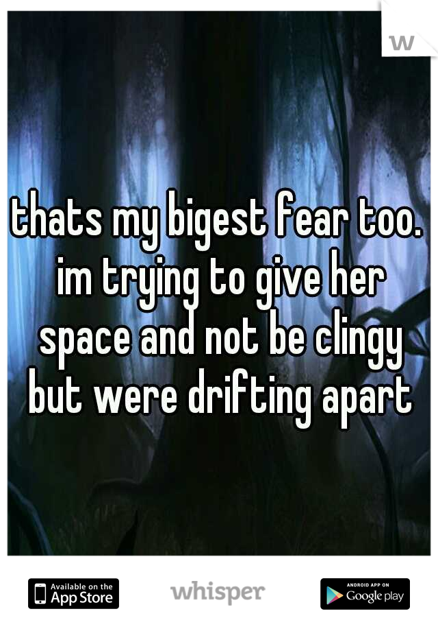 thats my bigest fear too. im trying to give her space and not be clingy but were drifting apart