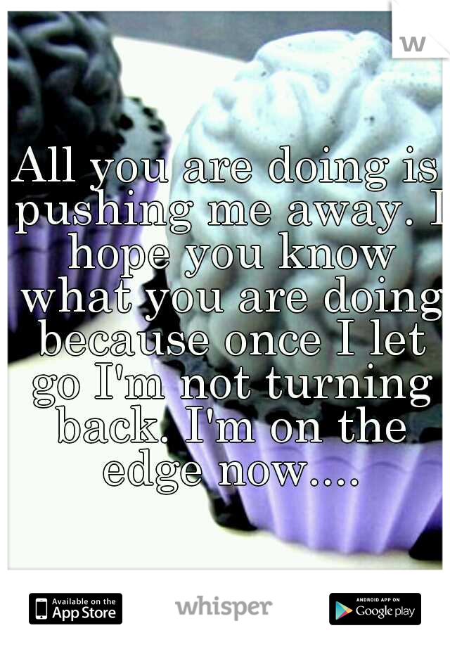 All you are doing is pushing me away. I hope you know what you are doing because once I let go I'm not turning back. I'm on the edge now....