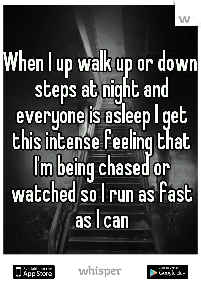 When I up walk up or down steps at night and everyone is asleep I get this intense feeling that I'm being chased or watched so I run as fast as I can