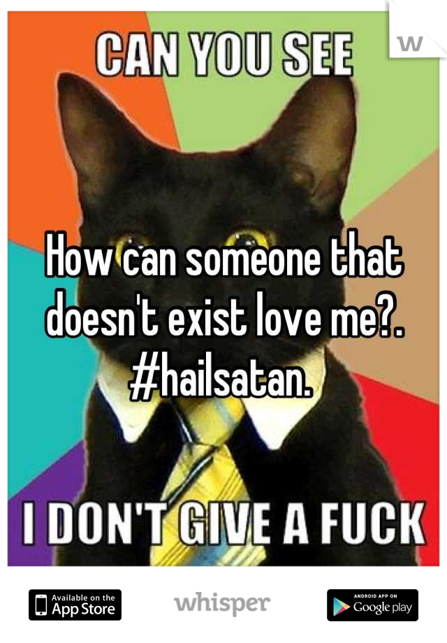 How can someone that doesn't exist love me?. #hailsatan. 