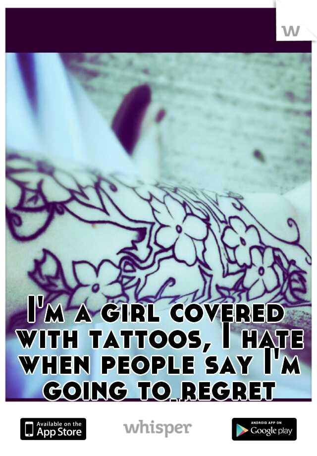 I'm a girl covered with tattoos, I hate when people say I'm going to regret them when I'm older. 