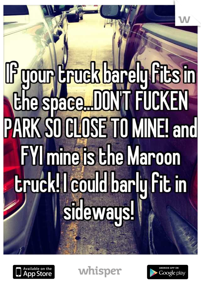 If your truck barely fits in the space...DON'T FUCKEN PARK SO CLOSE TO MINE! and FYI mine is the Maroon truck! I could barly fit in sideways! 