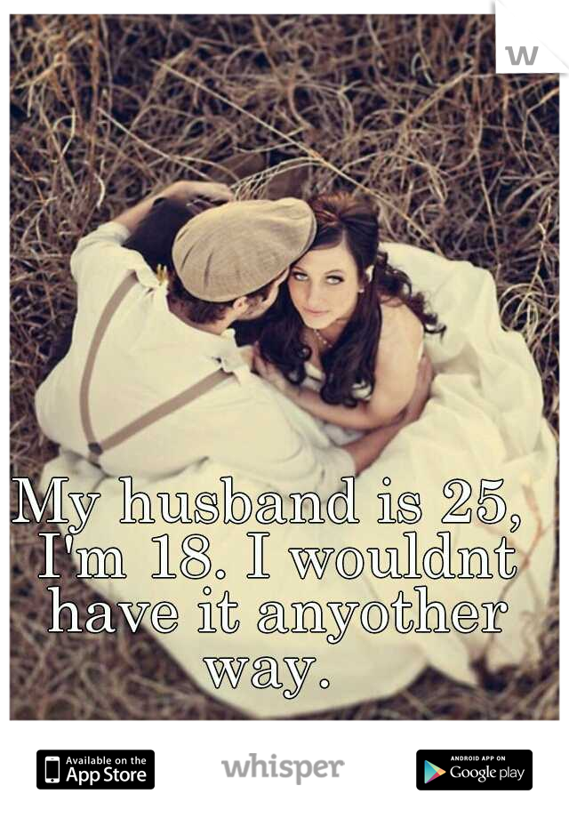 My husband is 25, I'm 18. I wouldnt have it anyother way. 