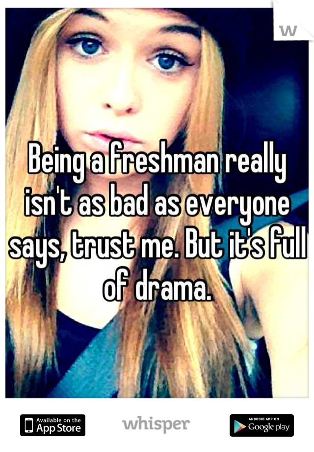 Being a freshman really isn't as bad as everyone says, trust me. But it's full of drama.