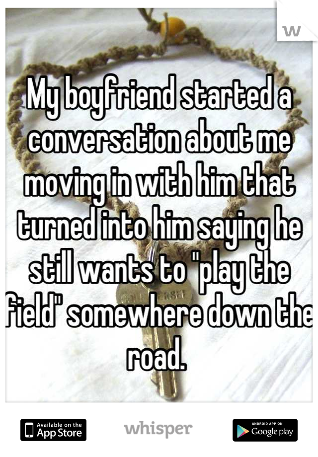 My boyfriend started a conversation about me moving in with him that turned into him saying he still wants to "play the field" somewhere down the road. 