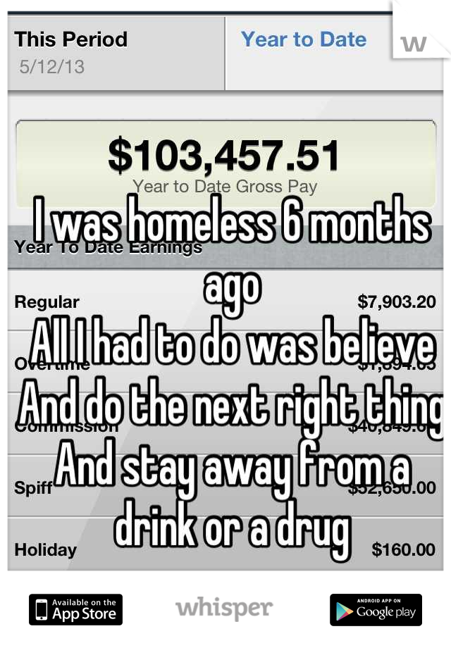I was homeless 6 months ago
All I had to do was believe 
And do the next right thing
And stay away from a drink or a drug