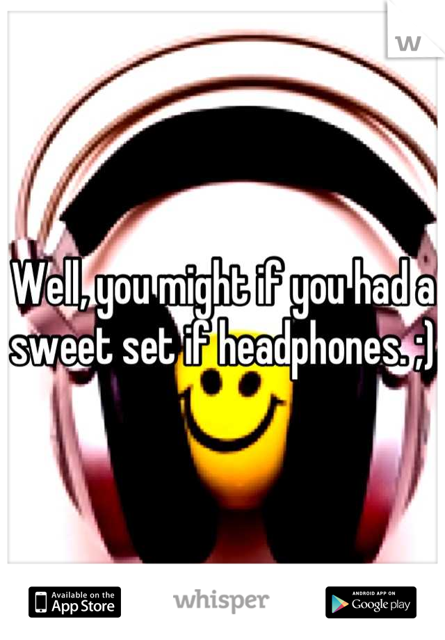 Well, you might if you had a sweet set if headphones. ;)