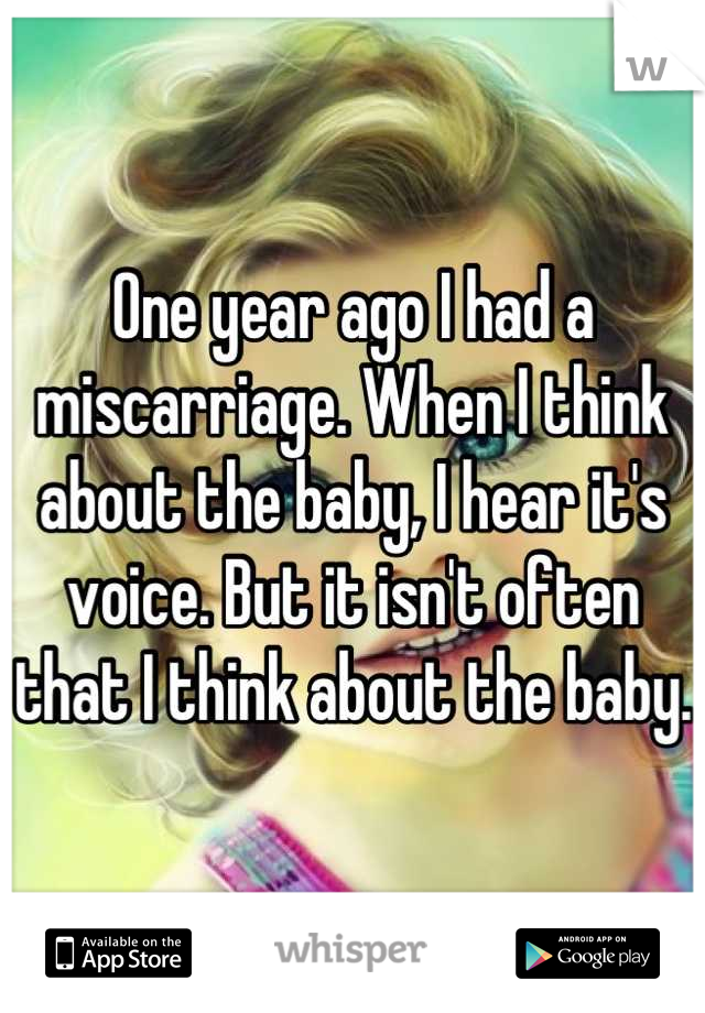 One year ago I had a miscarriage. When I think about the baby, I hear it's voice. But it isn't often that I think about the baby.
