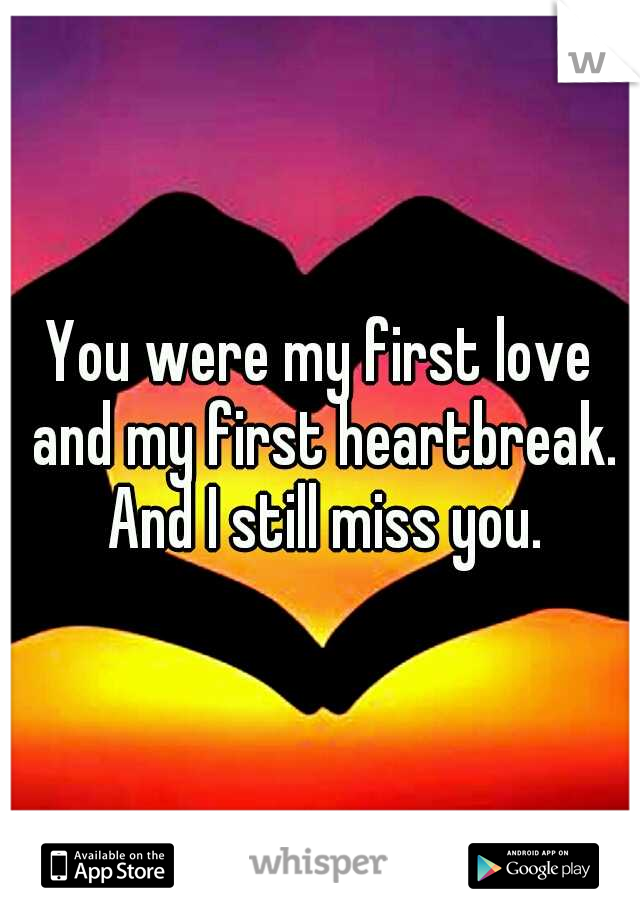 You were my first love and my first heartbreak. And I still miss you.
