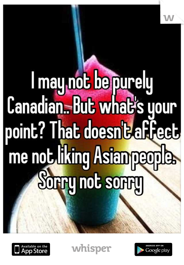 I may not be purely Canadian.. But what's your point? That doesn't affect me not liking Asian people. 
Sorry not sorry 