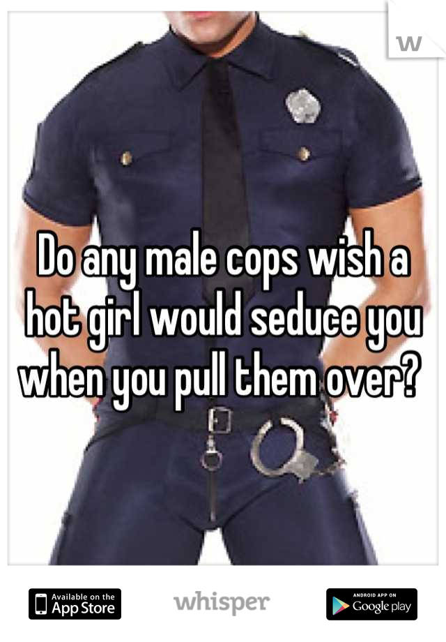 Do any male cops wish a hot girl would seduce you when you pull them over? 