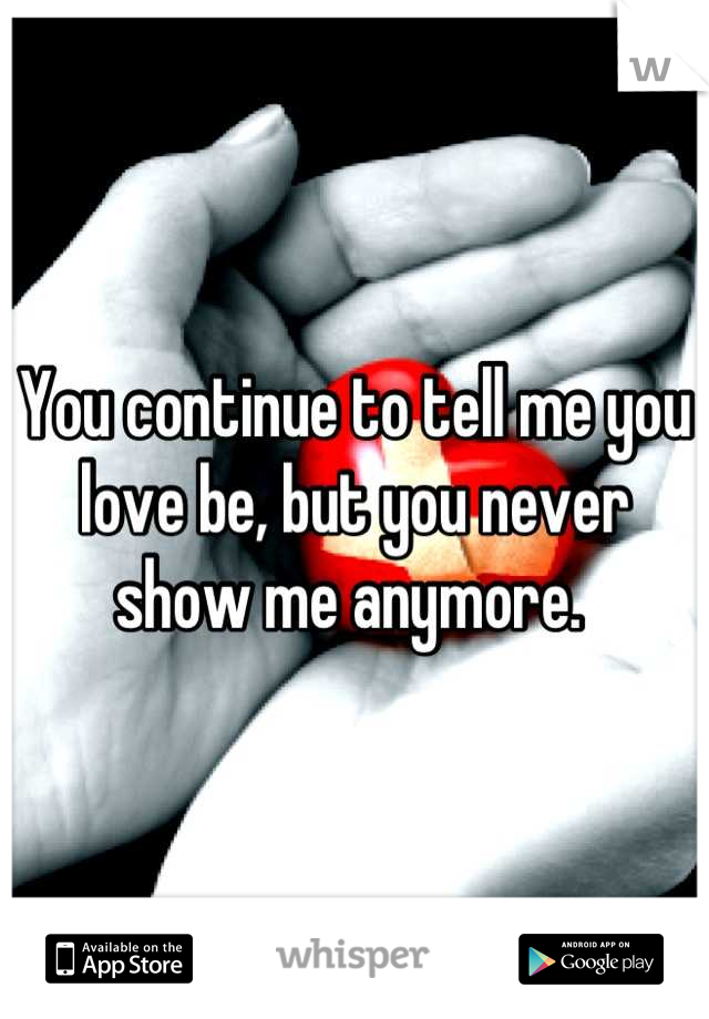 You continue to tell me you love be, but you never show me anymore. 
