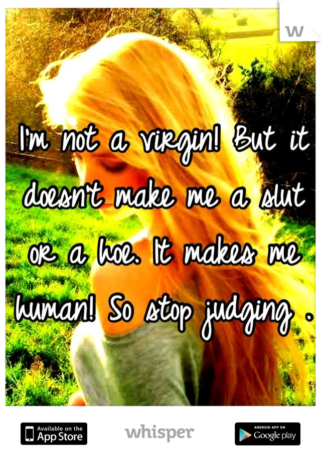I'm not a virgin! But it doesn't make me a slut or a hoe. It makes me human! So stop judging .