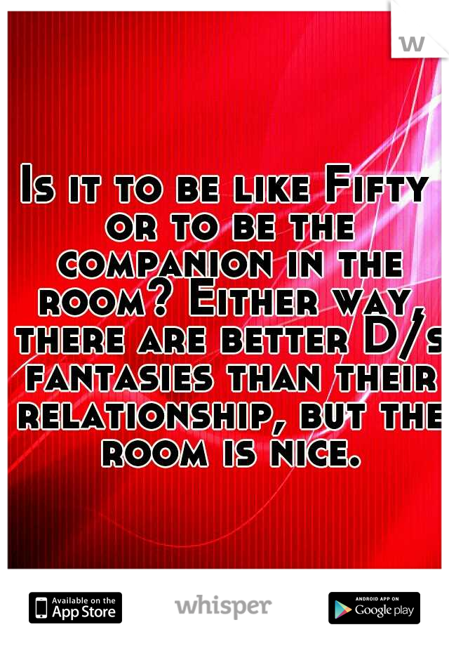 Is it to be like Fifty or to be the companion in the room? Either way, there are better D/s fantasies than their relationship, but the room is nice.