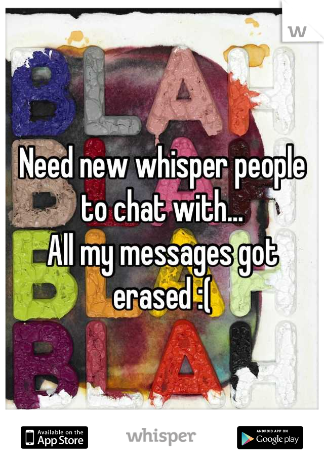 Need new whisper people to chat with... 
All my messages got erased :(