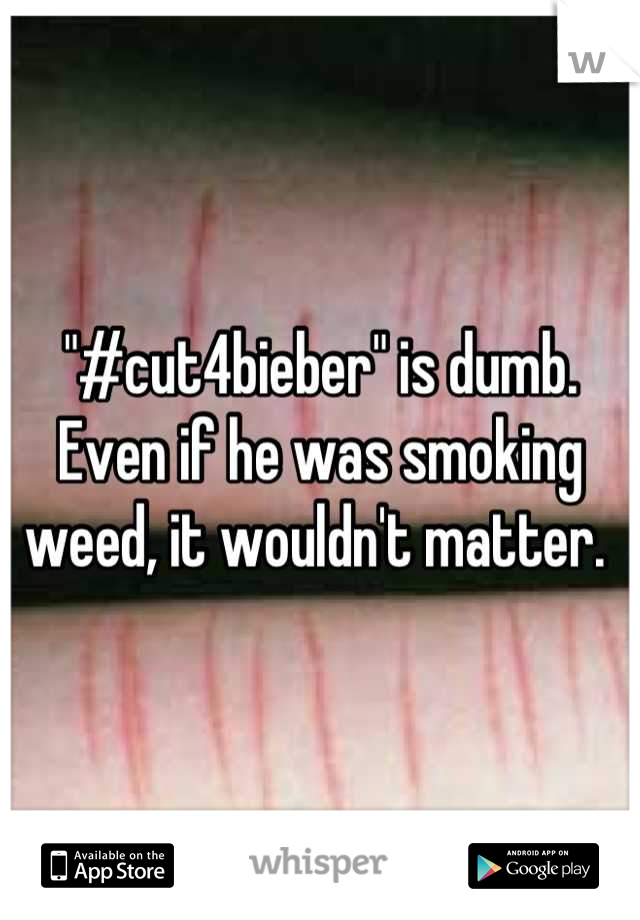 "#cut4bieber" is dumb. Even if he was smoking weed, it wouldn't matter. 