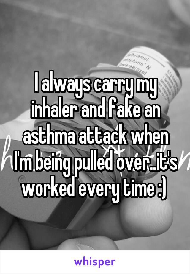 I always carry my inhaler and fake an asthma attack when I'm being pulled over..it's worked every time :) 