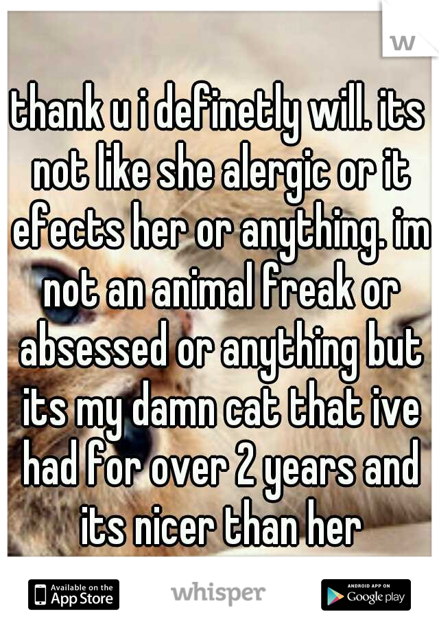 thank u i definetly will. its not like she alergic or it efects her or anything. im not an animal freak or absessed or anything but its my damn cat that ive had for over 2 years and its nicer than her