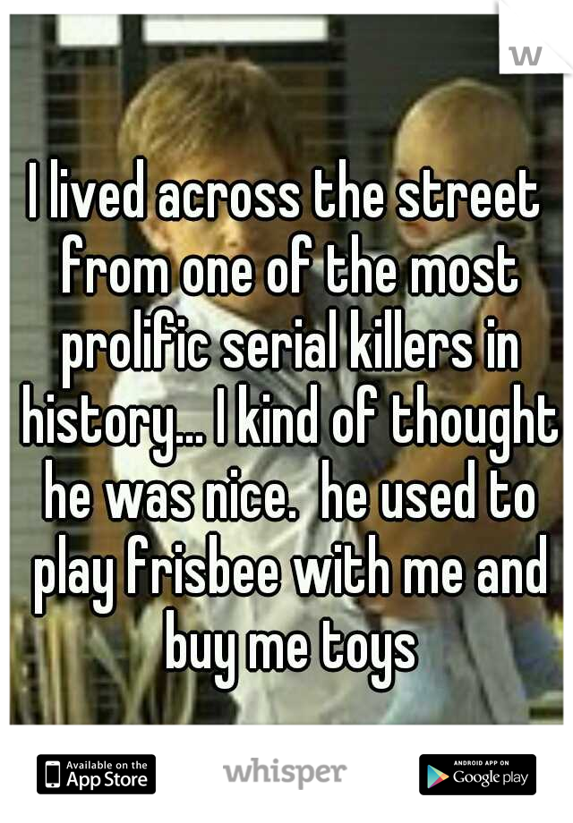 I lived across the street from one of the most prolific serial killers in history... I kind of thought he was nice.  he used to play frisbee with me and buy me toys