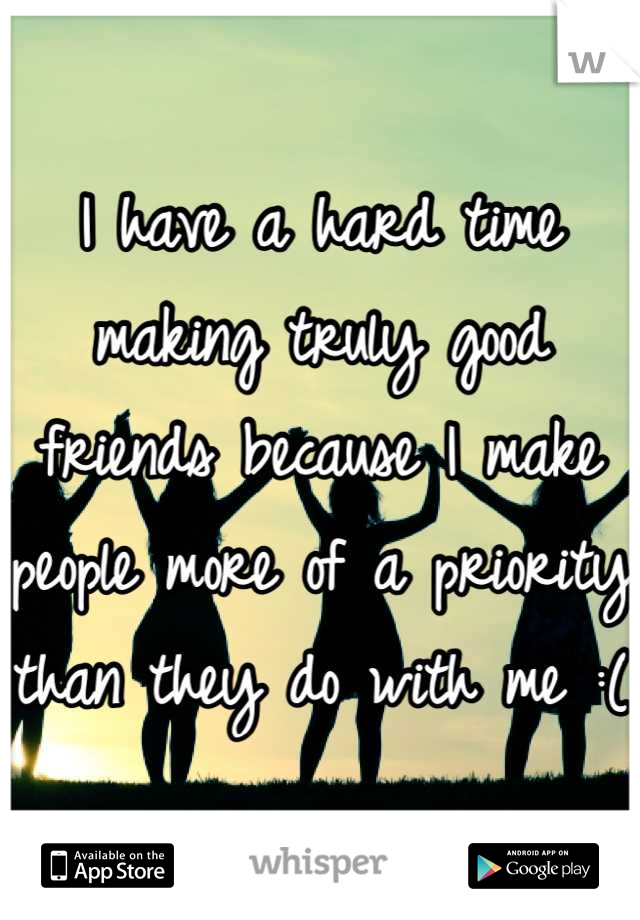 I have a hard time making truly good friends because I make people more of a priority than they do with me :( 