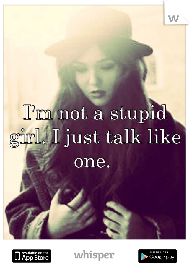 I'm not a stupid girl. I just talk like one. 