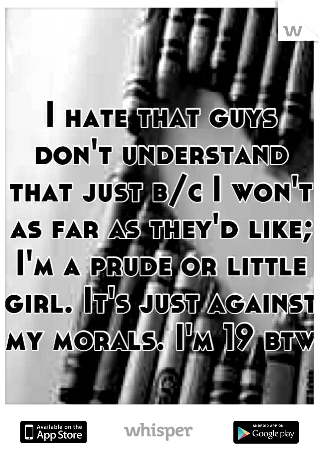 I hate that guys don't understand that just b/c I won't as far as they'd like; I'm a prude or little girl. It's just against my morals. I'm 19 btw
