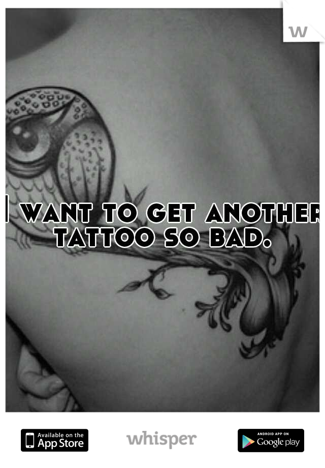 I want to get another tattoo so bad. 