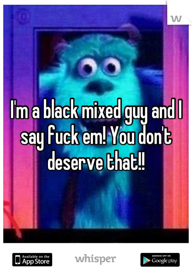 I'm a black mixed guy and I say fuck em! You don't deserve that!!